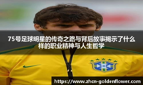 75号足球明星的传奇之路与背后故事揭示了什么样的职业精神与人生哲学